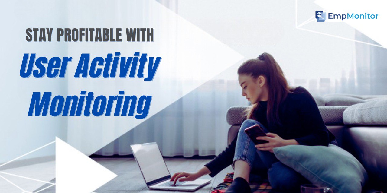 User Activity Monitoring| A Complete Guide To Stay Profitable
