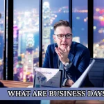 What Are Business Days? Everything You Must Know