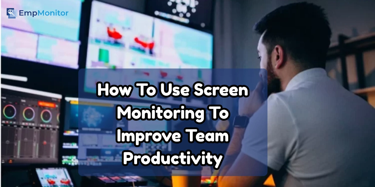 How To Use Screen Monitoring To Improve Team Productivity?